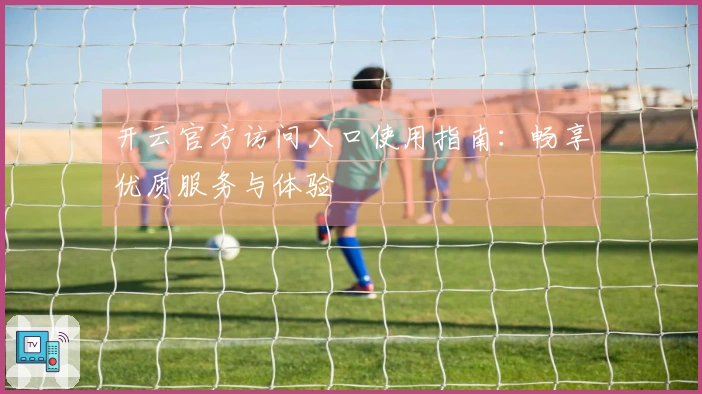 开云官方访问入口使用指南:畅享优质服务与体验
