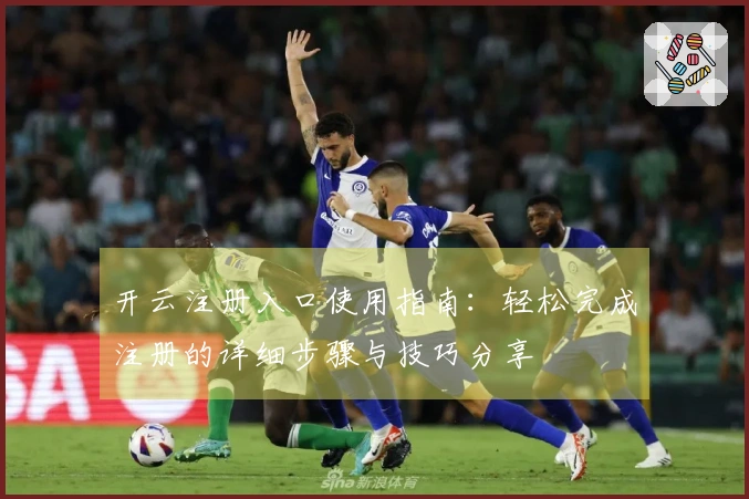 开云注册入口使用指南：轻松完成注册的详细步骤与技巧分享