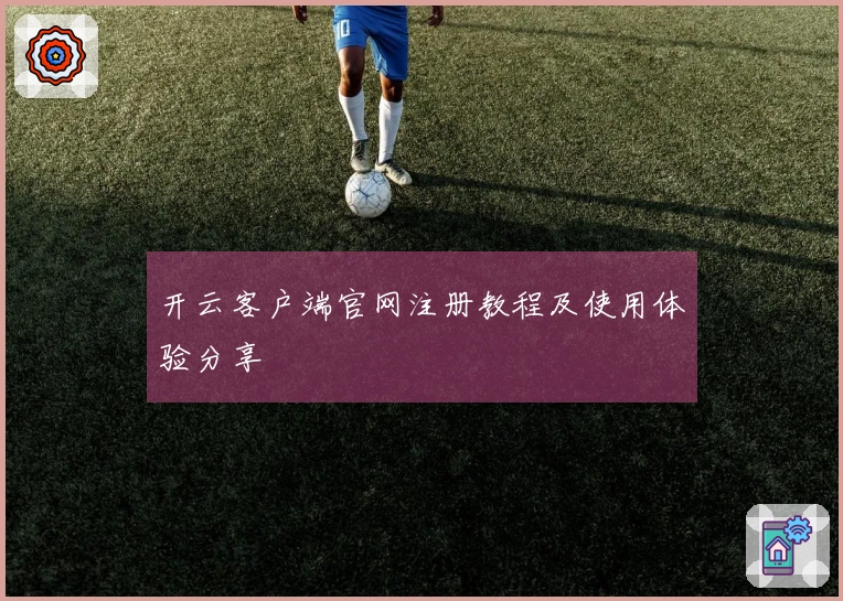 开云客户端官网注册教程及使用体验分享