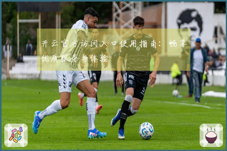 开云官方访问入口使用指南：畅享优质服务与体验