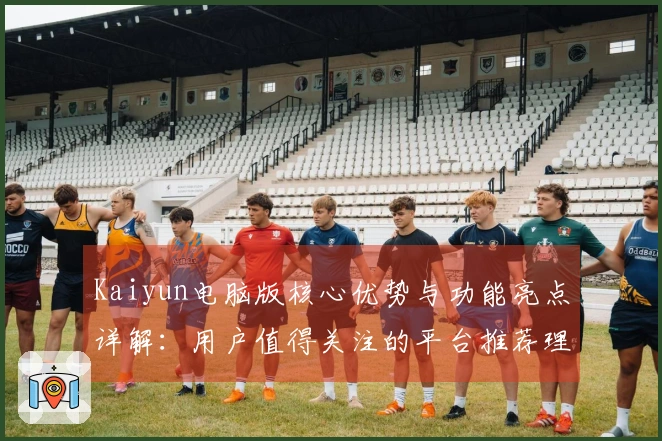 Kaiyun电脑版核心优势与功能亮点详解：用户值得关注的平台推荐理由