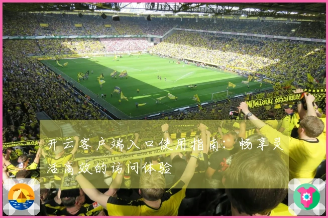 开云客户端入口使用指南：畅享灵活高效的访问体验