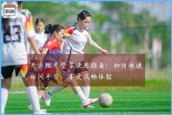 开云账号登录使用指南:如何快速访问平台,享受流畅体验
