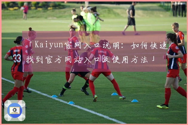 「Kaiyun官网入口说明：如何快速找到官方网站入口及使用方法」