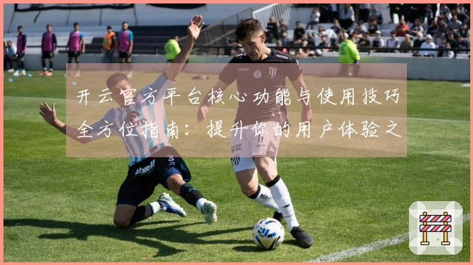 开云官方平台核心功能与使用技巧全方位指南：提升你的用户体验之旅