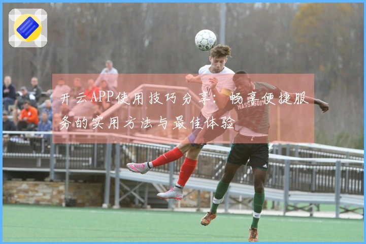开云APP使用技巧分享:畅享便捷服务的实用方法与最佳体验