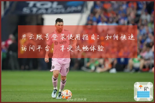 开云账号登录使用指南：如何快速访问平台，享受流畅体验