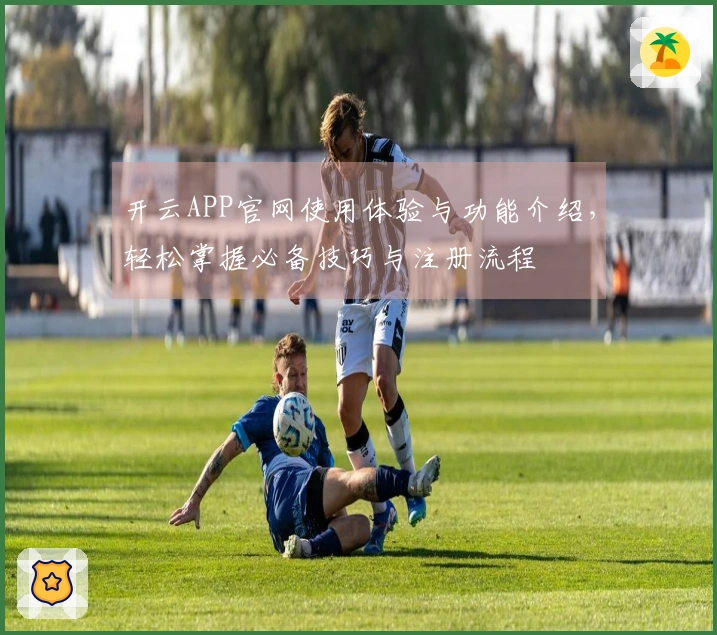 开云APP官网使用体验与功能介绍,轻松掌握必备技巧与注册流程