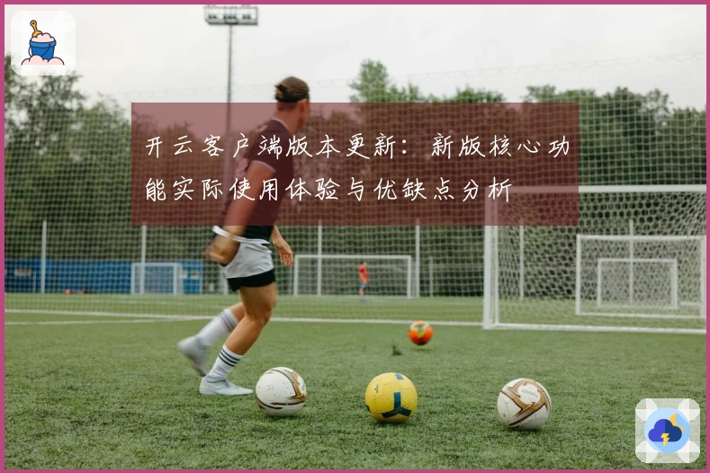 开云客户端版本更新：新版核心功能实际使用体验与优缺点分析