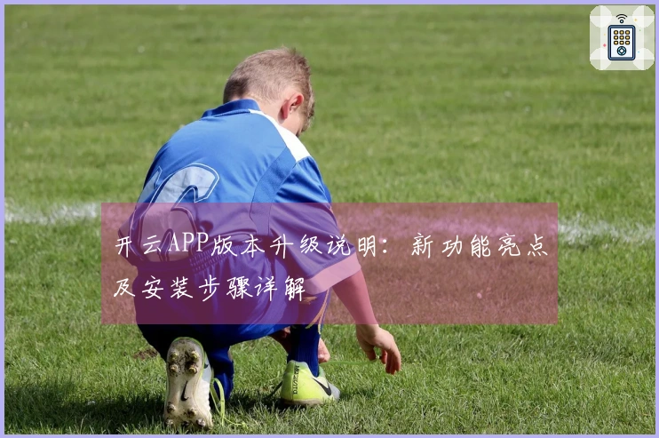 开云APP版本升级说明：新功能亮点及安装步骤详解