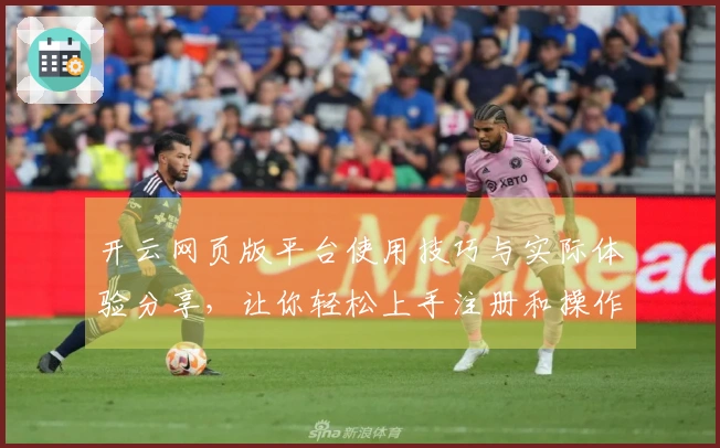 开云网页版平台使用技巧与实际体验分享,让你轻松上手注册和操作