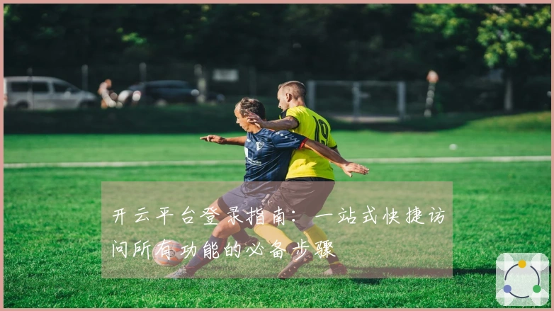 开云平台登录指南：一站式快捷访问所有功能的必备步骤