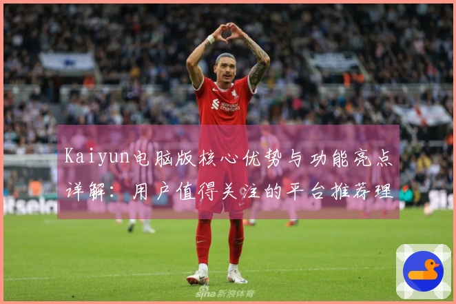 Kaiyun电脑版核心优势与功能亮点详解：用户值得关注的平台推荐理由