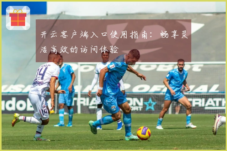 开云客户端入口使用指南：畅享灵活高效的访问体验