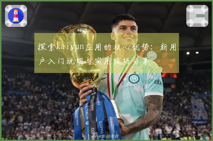 探索kaiyun应用的核心优势：新用户入门说明与实用技巧分享