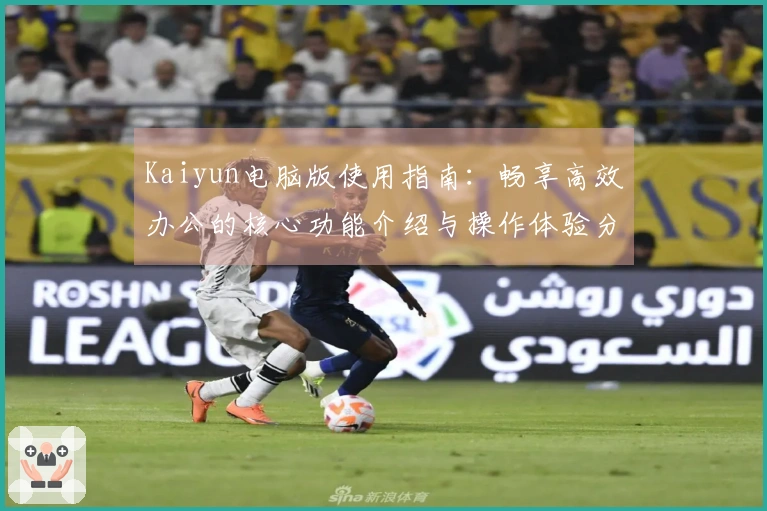 Kaiyun电脑版使用指南：畅享高效办公的核心功能介绍与操作体验分享