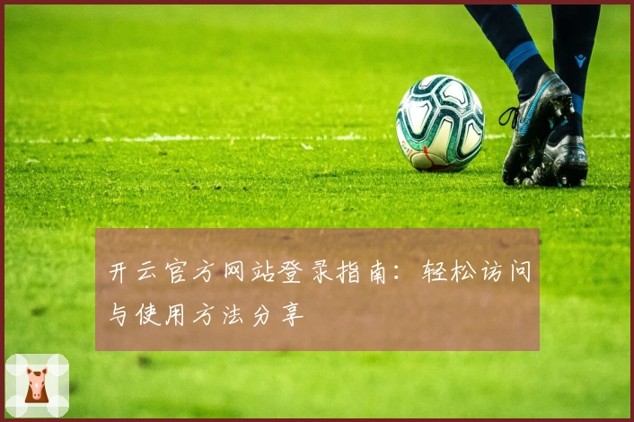 开云官方网站登录指南：轻松访问与使用方法分享