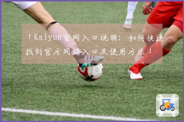 「Kaiyun官网入口说明：如何快速找到官方网站入口及使用方法」