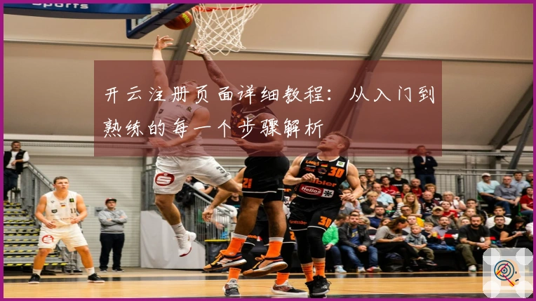 开云注册页面详细教程：从入门到熟练的每一个步骤解析