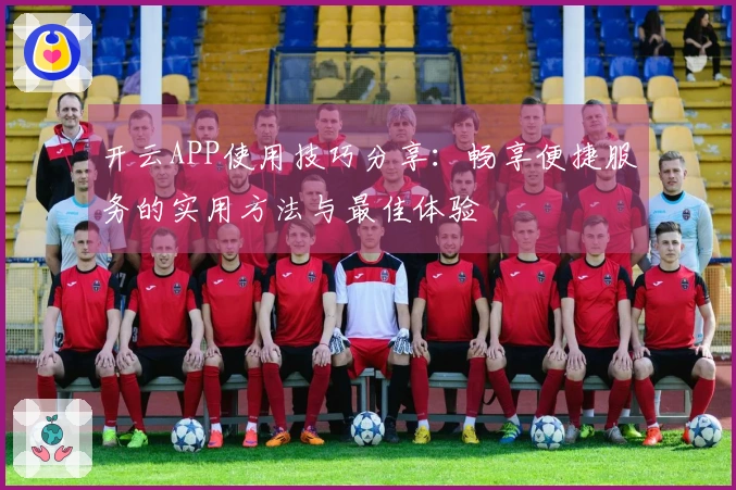 开云APP使用技巧分享：畅享便捷服务的实用方法与最佳体验