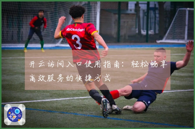开云访问入口使用指南:轻松畅享高效服务的快捷方式
